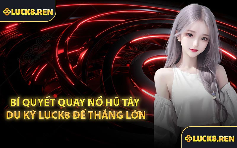 Bí quyết quay nổ hũ Tây Du Ký Luck8 để thắng lớn
