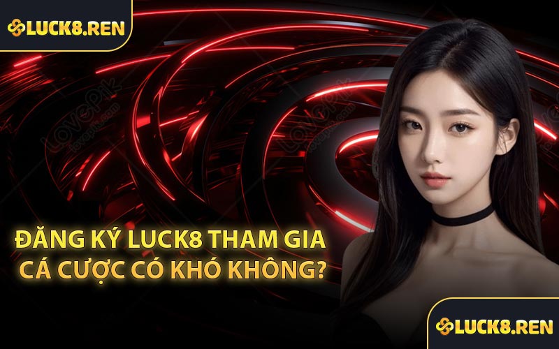 Đăng ký Luck8 tham gia cá cược có khó không?