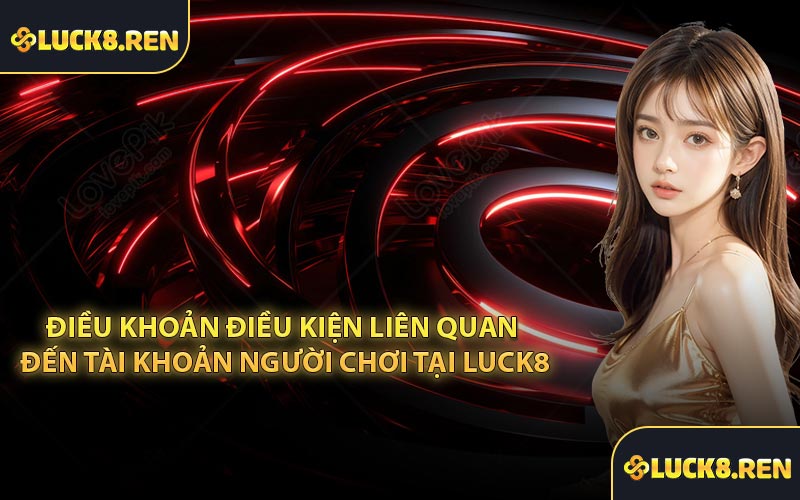Điều khoản điều kiện liên quan đến tài khoản người chơi tại Luck8