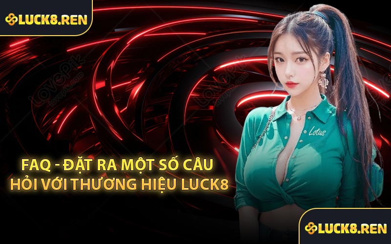 FAQ - Đặt ra một số câu hỏi với thương hiệu LUCK8