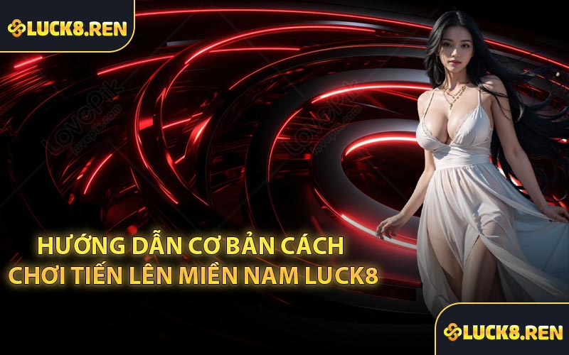 Hướng dẫn cơ bản cách chơi Tiến Lên Miền Nam Luck8
