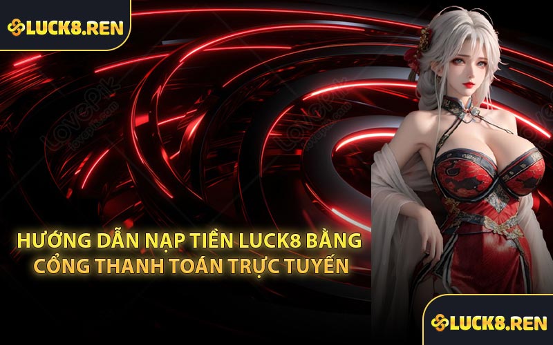 Hướng Dẫn Nạp Tiền Luck8 Bằng Cổng Thanh Toán Trực Tuyến