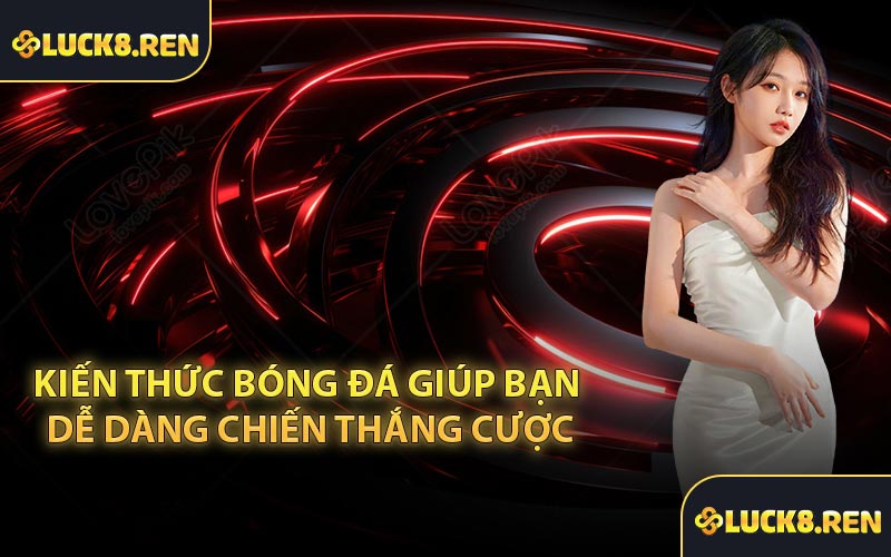 Kiến thức bóng đá giúp bạn dễ dàng chiến thắng cược