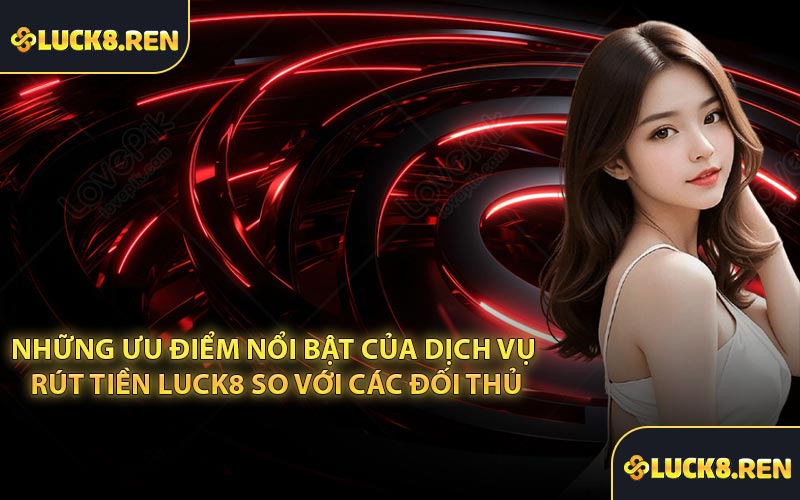Những ưu điểm nổi bật của dịch vụ rút tiền Luck8 so với các đối thủ