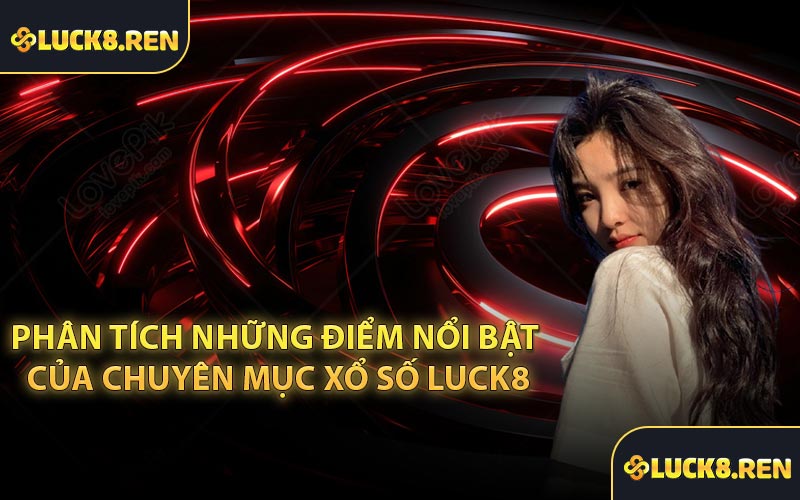 Phân tích những điểm nổi bật của chuyên mục Xổ Số Luck8
