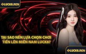 Tại sao nên lựa chọn chơi Tiến Lên Miền Nam Luck8?