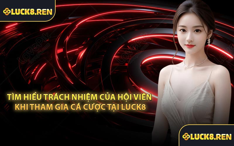 Tìm hiểu trách nhiệm của hội viên khi tham gia cá cược tại Luck8